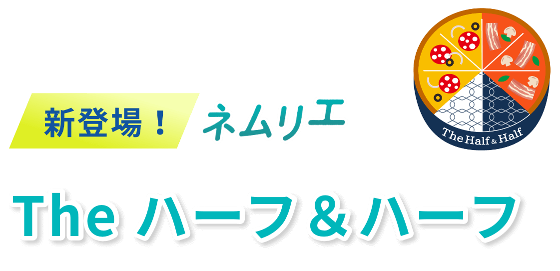 ネムリエ新登場 The ハーフ&ハーフ